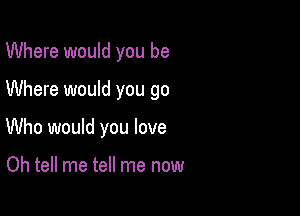 Where would you be

Where would you go

Who would you love

Oh tell me tell me now