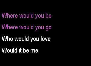 Where would you be

Where would you go

Who would you love
Would it be me