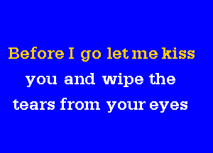 Before I go letme kiss
you and wipe the
tears from your eyes