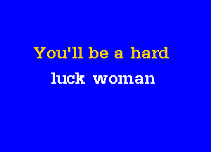 You'll be a hard

luck woman