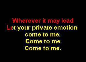 Wherever it may lead
Let your private emotion

come to me.
Come to me
Come to me.