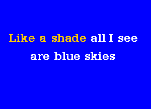 Like a shade alll see

are blue skies