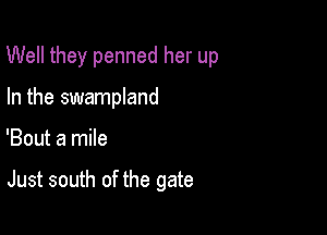 Well they penned her up

In the swampland
'Bout a mile

Just south of the gate