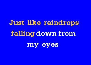 Just like raindrops
falling down from
my eyes