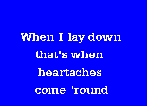 When I lay down

that's when
heartaches
come 'round