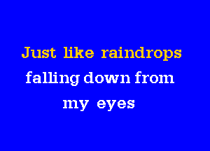 Just like raindrops
falling down from
my eyes