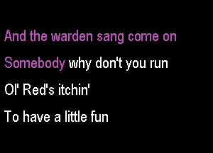 And the warden sang come on

Somebody why don't you run
or Red's itchin'

To have a little fun