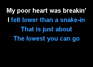 My poor heart was breakin'
lfelt lower than a snake-in
That is just about

The lowest you can go