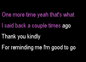 One more time yeah thafs what
I said back a couple times ago

Thank you kindly

For reminding me I'm good to go