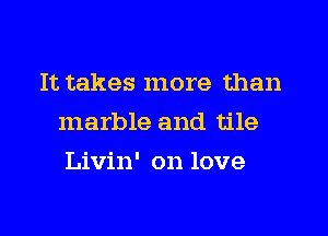 It takes more than
marble and tile

Livin' on love