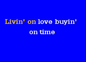 Livin' on love buyin'

on time