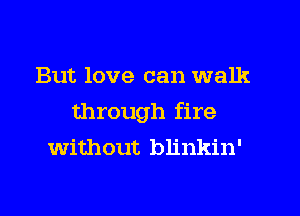 But love can walk
through fire
without blinkin'