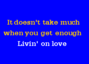 It doesn't take much
when you get enough
Livin' on love