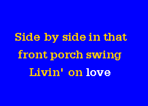 Side by side in that
front porch swing
Livin' on love