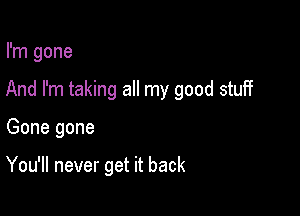 I'm gone

And I'm taking all my good stuff

Gone gone

You'll never get it back