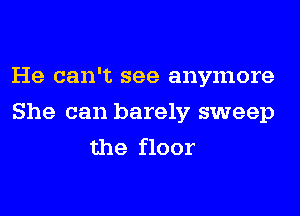 He can't see anymore
She can barely sweep
the floor