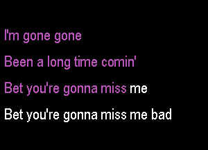 I'm gone gone
Been a long time comin'

Bet you're gonna miss me

Bet you're gonna miss me bad