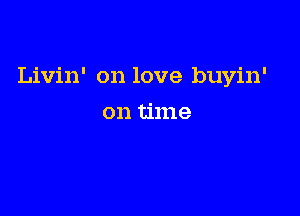 Livin' on love buyin'

on time