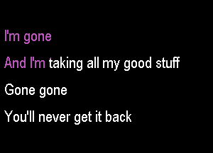 I'm gone

And I'm taking all my good stuff

Gone gone

You'll never get it back