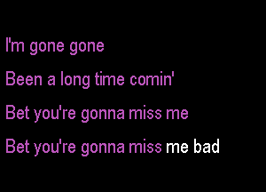 I'm gone gone
Been a long time comin'

Bet you're gonna miss me

Bet you're gonna miss me bad