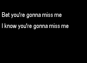 Bet you're gonna miss me

I know you're gonna miss me