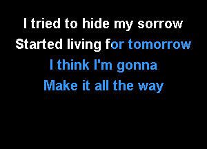 I tried to hide my sorrow
Started living for tomorrow
I think I'm gonna

Make it all the way