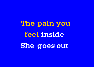 The pain you

feel inside
She goes out