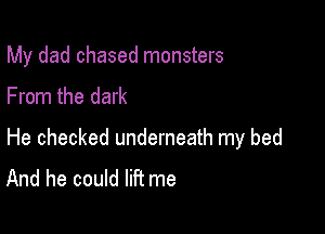My dad chased monsters
From the dark

He checked underneath my bed
And he could lift me