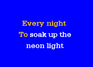 Every night

To soak up the

neon light
