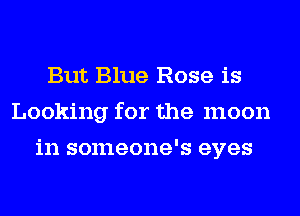 But Blue Rose is
Looking for the moon
in someone's eyes