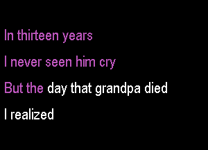 In thirteen years

I never seen him cry

But the day that grandpa died

I realized