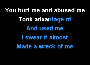 You hurt me and abused me
Took advantage of
And used me

I swear it almost
Made a wreck of me