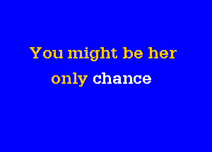 You might be her

only chance