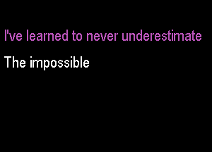I've learned to never underestimate

The impossible