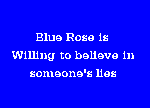 Blue Rose is

Willing to believe in

someone's lies