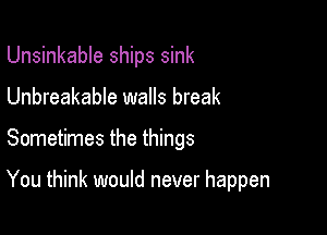 Unsinkable ships sink

Unbreakable walls break

Sometimes the things

You think would never happen