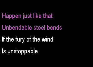 Happen just like that
Unbendable steel bends
If the fury of the wind

ls unstoppable