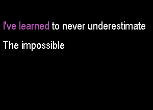 I've learned to never underestimate

The impossible