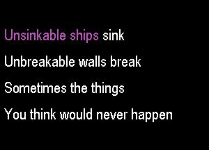 Unsinkable ships sink

Unbreakable walls break

Sometimes the things

You think would never happen