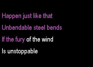 Happen just like that
Unbendable steel bends
If the fury of the wind

ls unstoppable