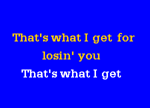 That's What I get for

losin' you
That's what I get