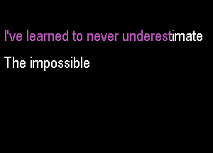 I've learned to never underestimate

The impossible