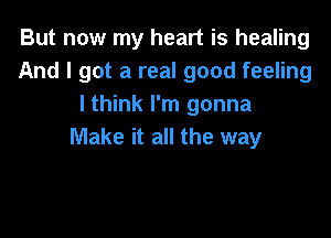 But now my heart is healing
And I got a real good feeling
I think I'm gonna

Make it all the way