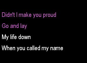 Didn't I make you proud

Go and lay
My life down

When you called my name