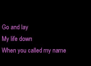 Go and lay
My life down

When you called my name