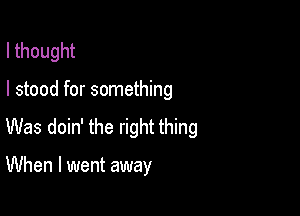I thought

I stood for something

Was doin' the right thing

When I went away