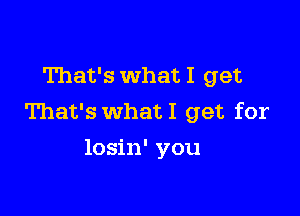 That's what I get

That's what I get for
losin' you