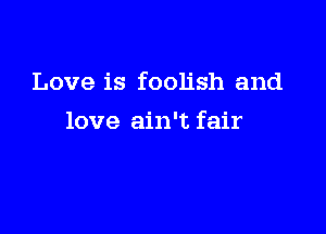 Love is foolish and

love ain't fair