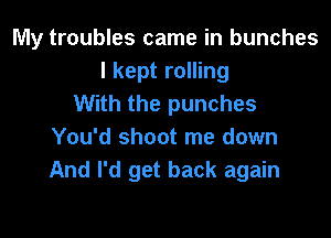 My troubles came in bunches
I kept rolling
With the punches

You'd shoot me down
And I'd get back again