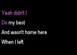 Yeah didn'tl
Do my best

And wasn't home here
When I left
